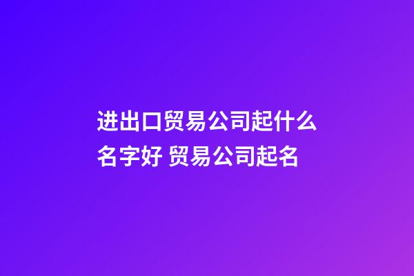 进出口贸易公司起什么名字好 贸易公司起名-第1张-公司起名-玄机派